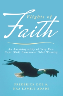 Flights of Faith : An Autobiography of Very Rev. Capt (Rtd) Emmanuel Odoi Woolley