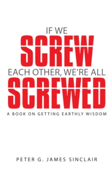 If We Screw Each Other, We'Re All Screwed : A Book on Getting Earthly Wisdom