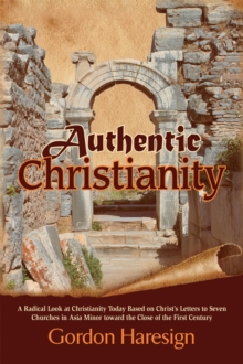 Authentic Christianity : A Radical Look at Christianity Today Based on Christ's Letters to Seven Churches in Asia Minor Toward the Close of the First Century