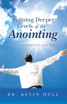 Gaining Deeper Levels of the Anointing : God's True Desire for Your Heart