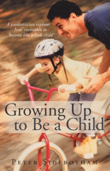 Growing up to Be a Child : A Paediatrician Explores Jesus' Invitation to 'Become Like a Little Child'