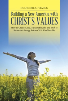 Building a New America with Christ'S Values : How to Create Good, Sustainable Jobs and Shift to Renewable Energy Before Oil Is Unaffordable