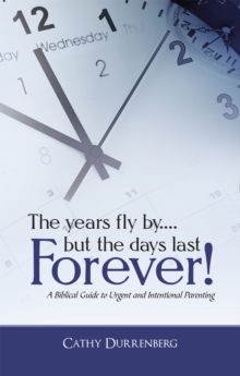 The Years Fly By....But the Days Last Forever! : A Biblical Guide to Urgent and Intentional Parenting