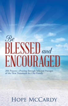 Be Blessed and Encouraged : 204 Prayers-Praying Through Selected Passages of the New Testament for Our Family