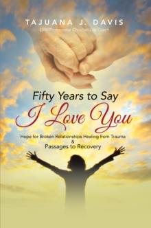 Fifty Years to Say I Love You : Hope for Broken Relationships Healing from Trauma &  Passages to Recovery