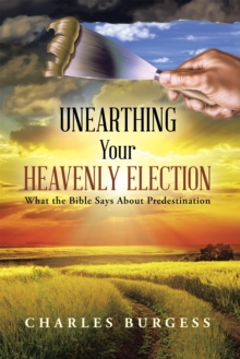 Unearthing Your Heavenly Election : What the Bible Says About Predestination