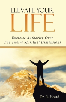 Elevate Your Life : Exercise Authority over the Twelve Spiritual Dimensions