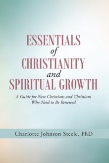 Essentials of Christianity and Spiritual  Growth : A Guide for New Christians and Christians Who Need to Be Renewed