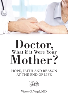 Doctor, What If It Were Your Mother? : Hope, Faith and Reason at the End of Life