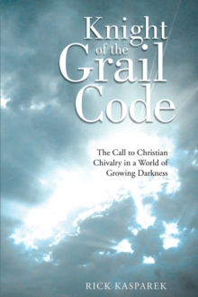 Knight of the Grail Code : The Call to Christian Chivalry in a World of Growing Darkness