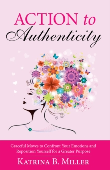 Action to Authenticity : Graceful Moves to Confront Your Emotions and Reposition Yourself for a Greater Purpose