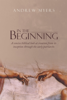 In the Beginning : A Concise Biblical Look at Creation from Its Inception Through the Early Patriarchs