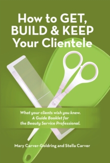 How to Get, Build & Keep Your Clientele : What Your Clients Wish You Knew. a Guide Booklet for the Beauty Service Professional