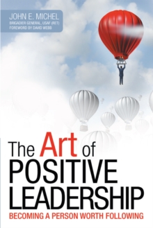 The Art of Positive Leadership : Becoming a Person Worth Following