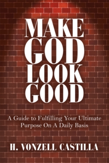 Make God Look Good : A Guide to Fulfilling Your Ultimate Purpose on a Daily Basis