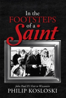 In the Footsteps of a Saint : John Paul Ii'S Visit to Wisconsin