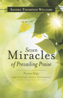 Seven Miracles of Prevailing Praise : Proven Steps for Getting God's Attention