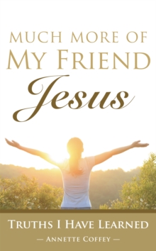 Much More of My Friend Jesus : Truths I Have Learned