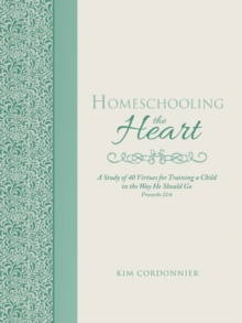 Homeschooling the Heart : A Study of 40 Virtues for Training a Child in the Way He Should Go Proverbs 22:6