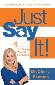 Just Say It! : 4 Phrases That Will Change Your Life Forever!