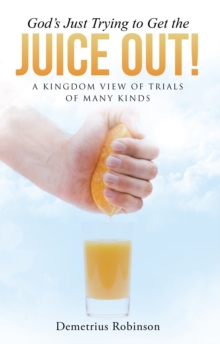 God's Just Trying to Get the Juice Out! : A Kingdom View of Trials of Many Kinds