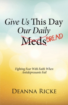 Give Us This Day Our Daily Meds (Bread) : Fighting Fear with Faith When Antidepressants Fail