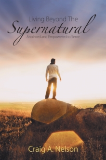 Living Beyond the Supernatural : Anointed and Empowered to Serve