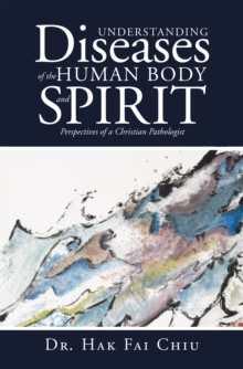 Understanding Diseases of the Human Body and Spirit : Perspectives of a Christian Pathologist