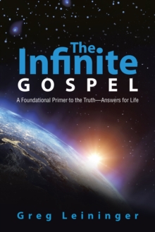 The Infinite Gospel : A Foundational Primer to the Truth-Answers for Life