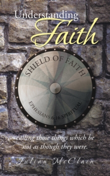 Understanding Faith : Calling Those Things  Which Be Not as Though They Were.