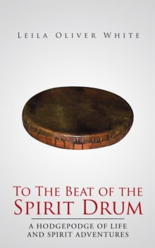 To the Beat of the Spirit Drum : A Hodgepodge of Life and Spirit Adventures