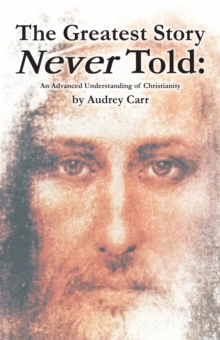 The Greatest Story Never Told : An Advanced Understanding of Christianity