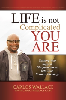 Life Is Not Complicated-You Are : Turning Your Biggest Disappointments into Your Greatest Blessings