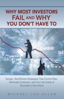 Why Most Investors Fail and Why You Don'T Have To : Simple, Tax-Efficient Strategies That Control Risk, Eliminate Confusion, and Turn the Odds of Success in Your Favor