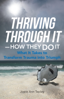 Thriving Through It-How They Do It : What It Takes to Transform Trauma into Triumph