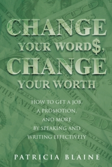 Change Your Words, Change Your Worth : How to Get a Job, a Promotion, and More by Speaking and Writing Effectively