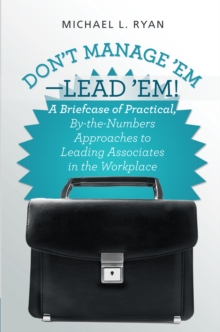 Don'T Manage 'Em-Lead 'Em! : A Briefcase of Practical, By-The-Numbers Approaches to Leading Associates in the Workplace