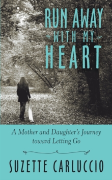 Run Away with My Heart : A Mother and Daughter'S Journey Toward Letting Go