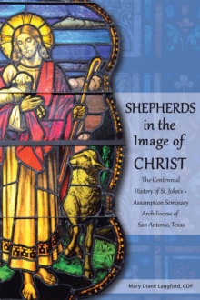 Shepherds in the Image of Christ : The Centennial History of St. John'S  Assumption Seminary Archdiocese of San Antonio, Texas