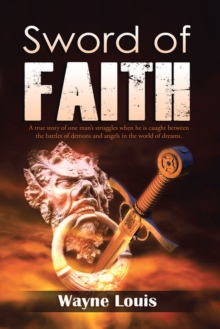 Sword of Faith : A True Story of One Man'S Struggles When He Is Caught Between the Battles of Demons and Angels in the World of Dreams.