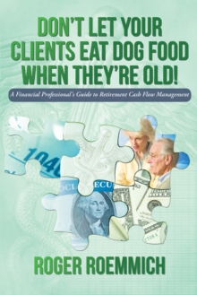 Don'T Let Your Clients Eat Dog Food When They'Re Old! : A Financial Professional'S Guide to Retirement Cash Flow Management