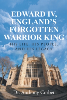 Edward Iv, England'S Forgotten Warrior King : His Life, His People, and His Legacy