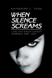 When Silence Screams : Living with Bipolar Disorder-Journals 1997 - 2011