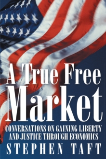 A True Free Market : Conversations on Gaining Liberty and Justice Through Economics