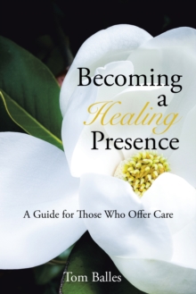 Becoming a Healing Presence : A Guide for Those Who Offer Care