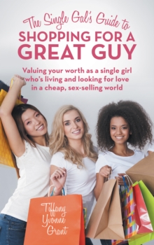 The Single Gal'S Guide to Shopping for a Great Guy : Valuing Your Worth as a Single Girl Who'S Living and Looking for Love in a Cheap, Sex-Selling World