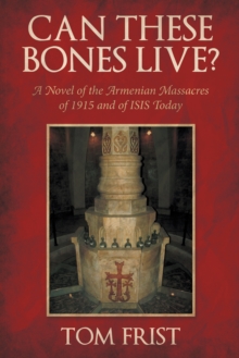 Can These Bones Live? : A Novel of the Armenian Massacres of 1915 and of Isis Today