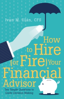 How to Hire (Or Fire) Your Financial Advisor : Ten Simple Questions to Guide Decision Making