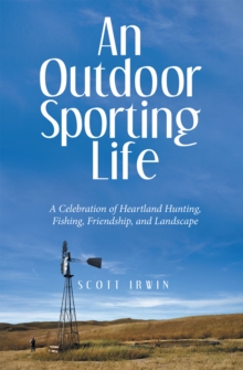 An Outdoor Sporting Life : A Celebration of Heartland Hunting, Fishing, Friendship, and Landscape