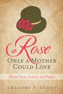 A Rose Only a Mother Could Love : Other Tales, Labels, and Fables